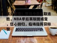 开云体育-包含风云突变！罗马今晨豪取连胜，NBA季后赛版图或变，信心回归，临场指挥获称赞的词条
